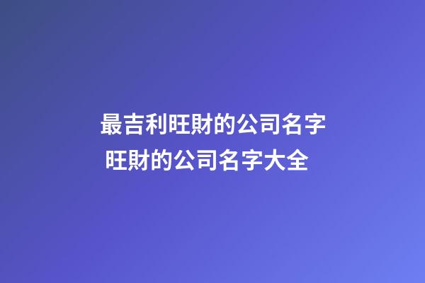 最吉利旺財的公司名字 旺財的公司名字大全-第1張-公司起名-玄機派